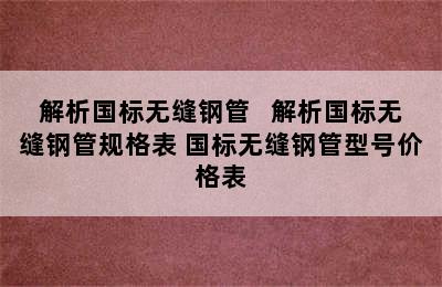 解析国标无缝钢管   解析国标无缝钢管规格表 国标无缝钢管型号价格表